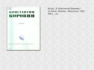 Коган, Д. Константин Коровин /
Д. Коган. Москва : Искусство, 1964.
360 с. : ил.
 