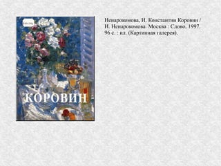 Ненарокомова, И. Константин Коровин /
И. Ненарокомова. Москва : Слово, 1997.
96 с. : ил. (Картинная галерея).
 