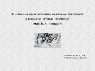 © Воробьёва, М. В., 2016
© Прокопенко, А. П., 2016
За изданиями, представленными на выставке, приглашаемЗа изданиями, представленными на выставке, приглашаем
в Зональную научную библиотекув Зональную научную библиотеку
имени В. А. Артисевич.имени В. А. Артисевич.
 