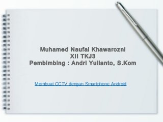 Membuat CCTV dengan Smartphone Android
Muhamed Naufal Khawarozni
XII TKJ3
Pembimbing : Andri Yulianto, S.Kom
 