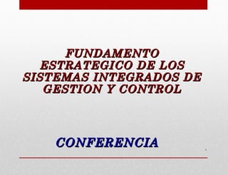 1
CONFERENCIACONFERENCIA
FUNDAMENTOFUNDAMENTO
ESTRATEGICO DE LOSESTRATEGICO DE LOS
SISTEMAS INTEGRADOS DESISTEMAS INTEGRADOS DE
GESTION Y CONTROLGESTION Y CONTROL
 