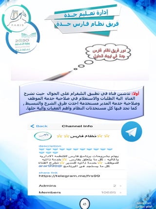 45
‫أوال‬:‫تطبيق‬ ‫في‬ ‫قناة‬ ‫تدشين‬‫التليقرام‬‫تشرح‬ ‫حيث‬ ‫الجوال‬ ‫على‬
‫الموظف‬ ‫خدمة‬ ‫صالحية‬ ‫في‬ ‫واالستعالم‬ ‫الطلبات‬ ‫الية‬ ‫القناة‬
‫والتبسيط‬ ‫الشرح‬ ‫طرق‬ ‫احدث‬ ‫مستخدمة‬ ‫المدير‬ ‫خدمة‬ ‫وصالحية‬,
‫حلها‬ ‫والية‬ ‫العقبات‬ ‫واهم‬ ‫النظام‬ ‫مستحدثات‬ ‫كل‬ ‫فيها‬ ‫تجد‬ ‫كما‬.
 