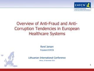 1
Overview of Anti-Fraud and Anti-
Corruption Tendencies in European
Healthcare Systems
René Jansen
President EHFCN
Lithuanian International Conference
Vilnius, 25 November 2016
 