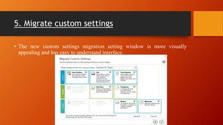5. Migrate custom settings
• The new custom settings migration setting window is more visually
appealing and has easy to understand interface.
 