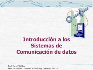 Prof. Euvis Piña Duin
Dpto. de Sistemas - Decanato de Ciencias y Tecnología - UCLA
Introducción a los
Sistemas de
Comunicación de datos
 