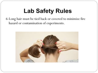 6-Long hair must be tied back or covered to minimize fire
hazard or contamination of experiments.
Lab Safety Rules
 