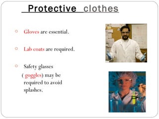Protective clothes
o Gloves are essential.
o Lab coats are required.
o Safety glasses
( goggles) may be
required to avoid
splashes.
 
