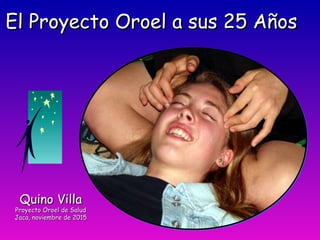 Quino VillaQuino Villa
Proyecto Oroel de SaludProyecto Oroel de Salud
Jaca, noviembre de 2015Jaca, noviembre de 2015
El Proyecto Oroel a sus 25 AñosEl Proyecto Oroel a sus 25 Años
 