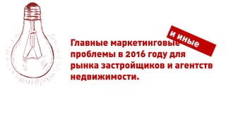 Главные маркетинговые
проблемы в 2016 году для
рынка застройщиков и агентств
недвижимости.
 