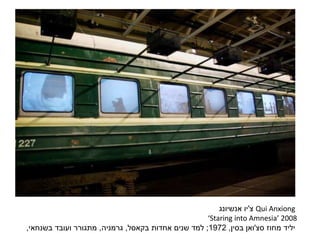 Qui Anxiong‫צ‬'‫יו‬‫אנשיונג‬
‘Staring into Amnesia’ 2008
‫מחוז‬ ‫יליד‬‫סצ‬'‫ואן‬‫בסין‬,1972;‫אחדות‬ ‫שנים‬ ‫למד‬‫בקאסל‬,‫גרמניה‬,‫בשנחאי‬ ‫ועובד‬ ‫מתגורר‬,
 