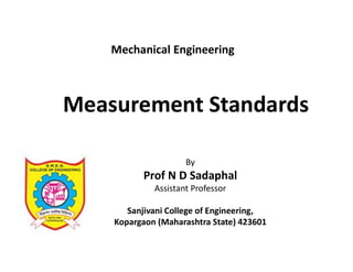 Measurement Standards
By
Prof N D Sadaphal
Assistant Professor
Sanjivani College of Engineering,
Kopargaon (Maharashtra State) 423601
Mechanical Engineering
 