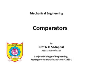 Comparators
By
Prof N D Sadaphal
Assistant Professor
Sanjivani College of Engineering,
Kopargaon (Maharashtra State) 423601
Mechanical Engineering
 