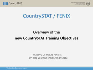 Wednesday, December 7, 2016
Overview of the
new CountrySTAT Training Objectives
TRAINING OF FOCAL POINTS
ON THE CountrySTAT/FENIX SYSTEM
CountrySTAT / FENIX
 