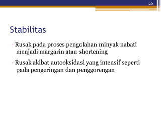 26
Stabilitas
· Rusak pada proses pengolahan minyak nabati
menjadi margarin atau shortening
· Rusak akibat autooksidasi yang intensif seperti
pada pengeringan dan penggorengan
 