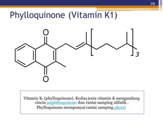29
Phylloquinone (Vitamin K1)
Vitamin K1 (phylloquinone). Kedua jenis vitamin K mengandung
cincin naphthoquinone dan rantai samping alifatik .
Phylloquinone mempunyai rantai samping phytyl
 