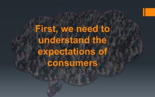 First, we need to
understand the
expectations of
consumers
 