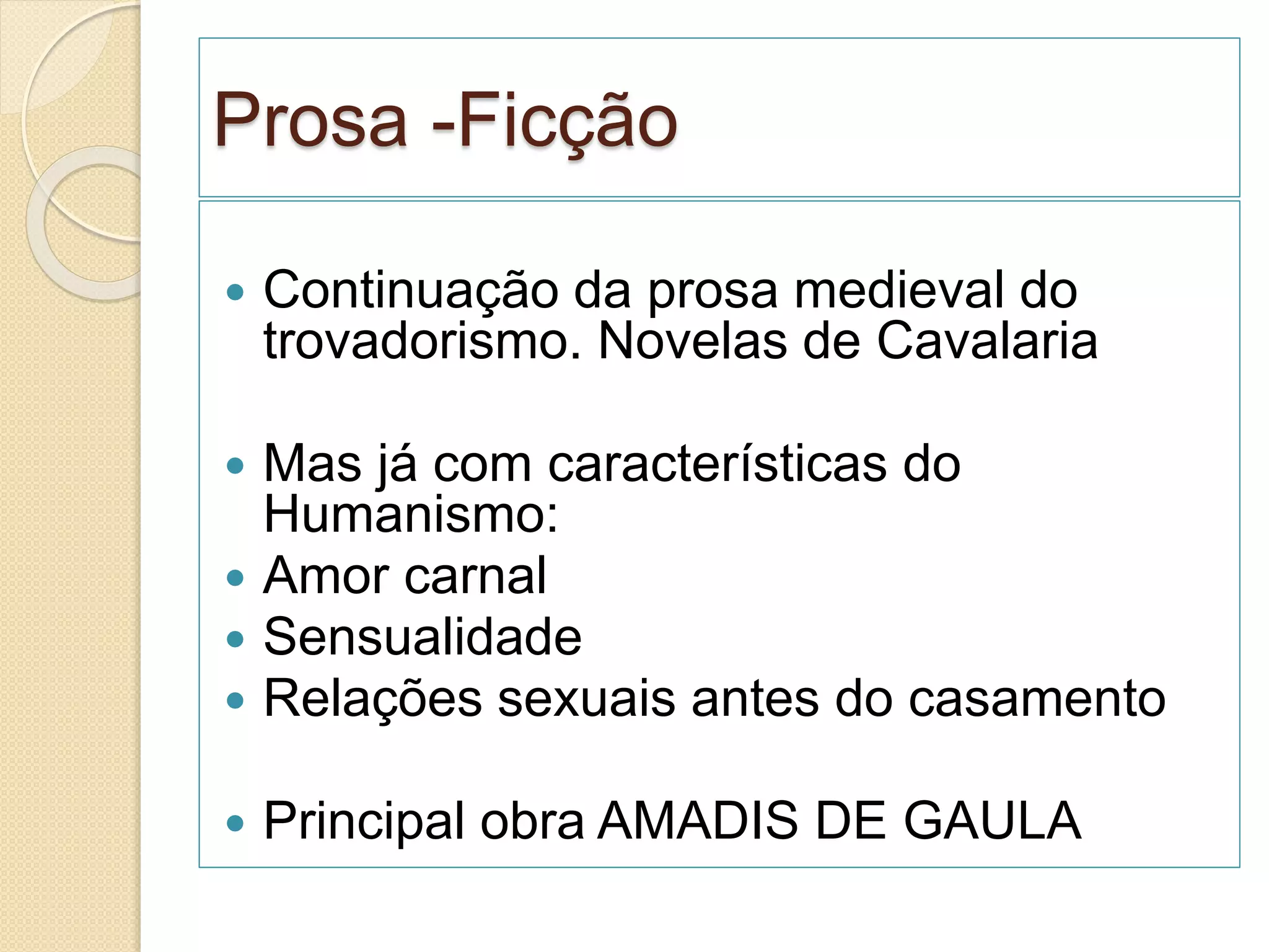 Prosa -Ficção
 Continuação da prosa medieval do
trovadorismo. Novelas de Cavalaria
 Mas já com características do
Humanismo:
 Amor carnal
 Sensualidade
 Relações sexuais antes do casamento
 Principal obra AMADIS DE GAULA
 