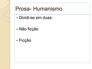 Prosa- Humanismo
 Dividi-se em duas:
 Não ficção
 Ficção
 