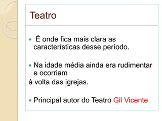 Teatro
 É onde fica mais clara as
características desse período.
 Na idade média ainda era rudimentar
e ocorriam
à volta das igrejas.
 Principal autor do Teatro Gil Vicente
 