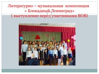 Литературно – музыкальная композиция
« Блокадный Ленинград»
( выступление перед участниками ВОВ)
 