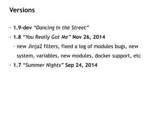- 1.9-dev “Dancing In the Street”
- 1.8 “You Really Got Me” Nov 26, 2014
- new Jinja2 filters, fixed a log of modules bugs, new
system, variables, new modules, docker support, etc
- 1.7 “Summer Nights” Sep 24, 2014
Versions
 