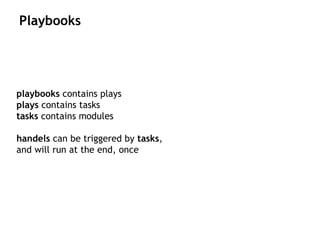 playbooks contains plays
plays contains tasks
tasks contains modules
handels can be triggered by tasks,
and will run at the end, once
Playbooks
 