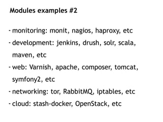 - monitoring: monit, nagios, haproxy, etc
- development: jenkins, drush, solr, scala,
maven, etc
- web: Varnish, apache, composer, tomcat,
symfony2, etc
- networking: tor, RabbitMQ, iptables, etc
- cloud: stash-docker, OpenStack, etc
Modules examples #2
 