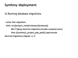 3) Running database migrations
- name: Run migrations
shell: cd {{project_root}}/releases/{{release}}
&& if $(grep doctrine-migrations-bundle composer.json);
then {{symfony2_project_php_path}} app/console
doctrine:migrations:migrate -n; fi
Symfony deployment
 