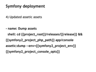 4) Updated assetic assets
- name: Dump assets
shell: cd {{project_root}}/releases/{{release}} &&
{{symfony2_project_php_path}} app/console
assetic:dump --env={{symfony2_project_env}}
{{symfony2_project_console_opts}}
Symfony deployment
 