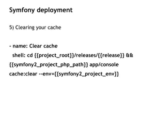 5) Clearing your cache
- name: Clear cache
shell: cd {{project_root}}/releases/{{release}} &&
{{symfony2_project_php_path}} app/console
cache:clear --env={{symfony2_project_env}}
Symfony deployment
 