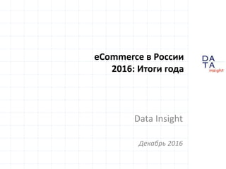 D
insight
AT
A
eCommerce в России
2016: Итоги года
Data Insight
Декабрь 2016
 