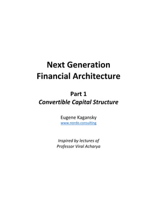 Next	Generation		
Financial	Architecture	
	
Part	1	
Convertible	Capital	Structure	
	
Eugene	Kagansky	
www.nordo.consulting	
	
	
Inspired	by	lectures	of		
Professor	Viral	Acharya	
	
	
	
	
	
	
	
	
	 	
 