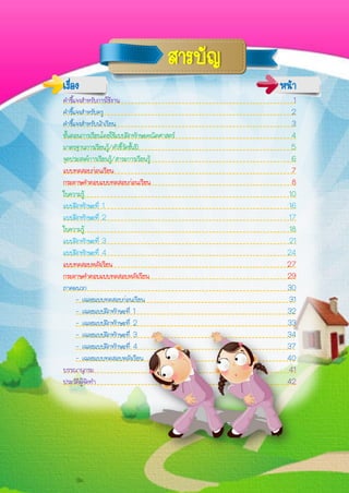 เรื่อง หน้ำ
คาชี้แจงสาหรับการใช้งาน 1
คาชี้แจงสาหรับครู 2
คาชี้แจงสาหรับนักเรียน 3
ขั้นตอนการเรียนโดยใช้แบบฝึกทักษะคณิตศาสตร์ 4
มาตรฐานการเรียนรู้/ตัวชี้วัดชั้นปี 5
จุดประสงค์การเรียนรู้/สาระการเรียนรู้ 6
แบบทดสอบก่อนเรียน 7
กระดาษคาตอบแบบทดสอบก่อนเรียน 8
ใบความรู้ 10
แบบฝึกทักษะที่ 1 16
แบบฝึกทักษะที่ 2 17
ใบความรู้ 18
แบบฝึกทักษะที่ 3 21
แบบฝึกทักษะที่ 4 24
แบบทดสอบหลังเรียน 27
กระดาษคาตอบแบบทดสอบหลังเรียน 29
ภาคผนวก 30
- เฉลยแบบทดสอบก่อนเรียน 31
- เฉลยแบบฝึกทักษะที่ 1 32
- เฉลยแบบฝึกทักษะที่ 2 33
- เฉลยแบบฝึกทักษะที่ 3 34
- เฉลยแบบฝึกทักษะที่ 4 37
- เฉลยแบบทดสอบหลังเรียน 40
บรรณานุกรม 41
ประวัติผู้จัดทา 42
สำรบัญ
 