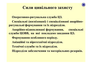 Сили цивільного захисту
Оперативно-рятувальна служба ЦЗ.
Спеціальні (воєнізовані) і спеціалізовані аварійно-
рятувальні формування та їх підрозділи.
Аварійно-відновлювані формування, спеціальні
служби ЦОВВ, на які покладено завдання ЦЗ.
Формування особливого періоду.
Авіаційні та піротехнічні підрозділи.
Технічні служби та їх підрозділи.
Підрозділи забезпечення та матеріальних резервів.
20
 