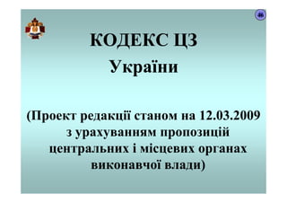 КОДЕКС ЦЗ
України
(Проект редакції станом на 12.03.2009
з урахуванням пропозицій
центральних і місцевих органах
виконавчої влади)
46
 