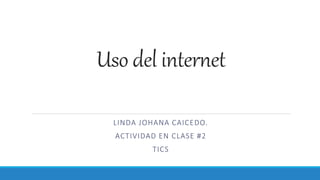 Uso del internet
LINDA JOHANA CAICEDO.
ACTIVIDAD EN CLASE #2
TICS
 