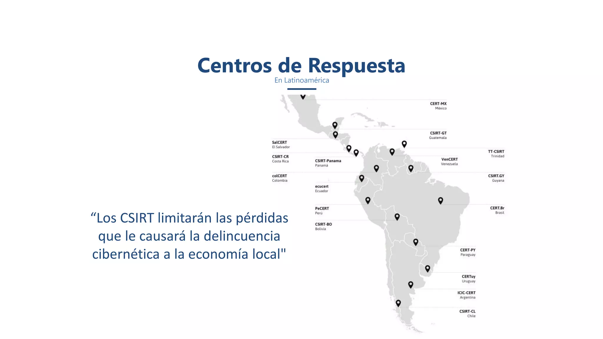 “Los CSIRT limitarán las pérdidas
que le causará la delincuencia
cibernética a la economía local"
Centros de RespuestaEn Latinoamérica
 