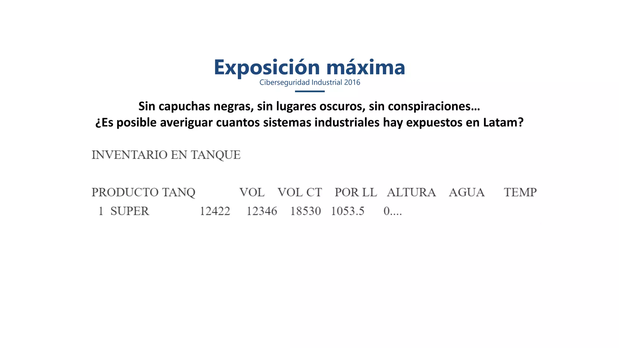 Sin capuchas negras, sin lugares oscuros, sin conspiraciones…
¿Es posible averiguar cuantos sistemas industriales hay expuestos en Latam?
Exposición máximaCiberseguridad Industrial 2016
 
