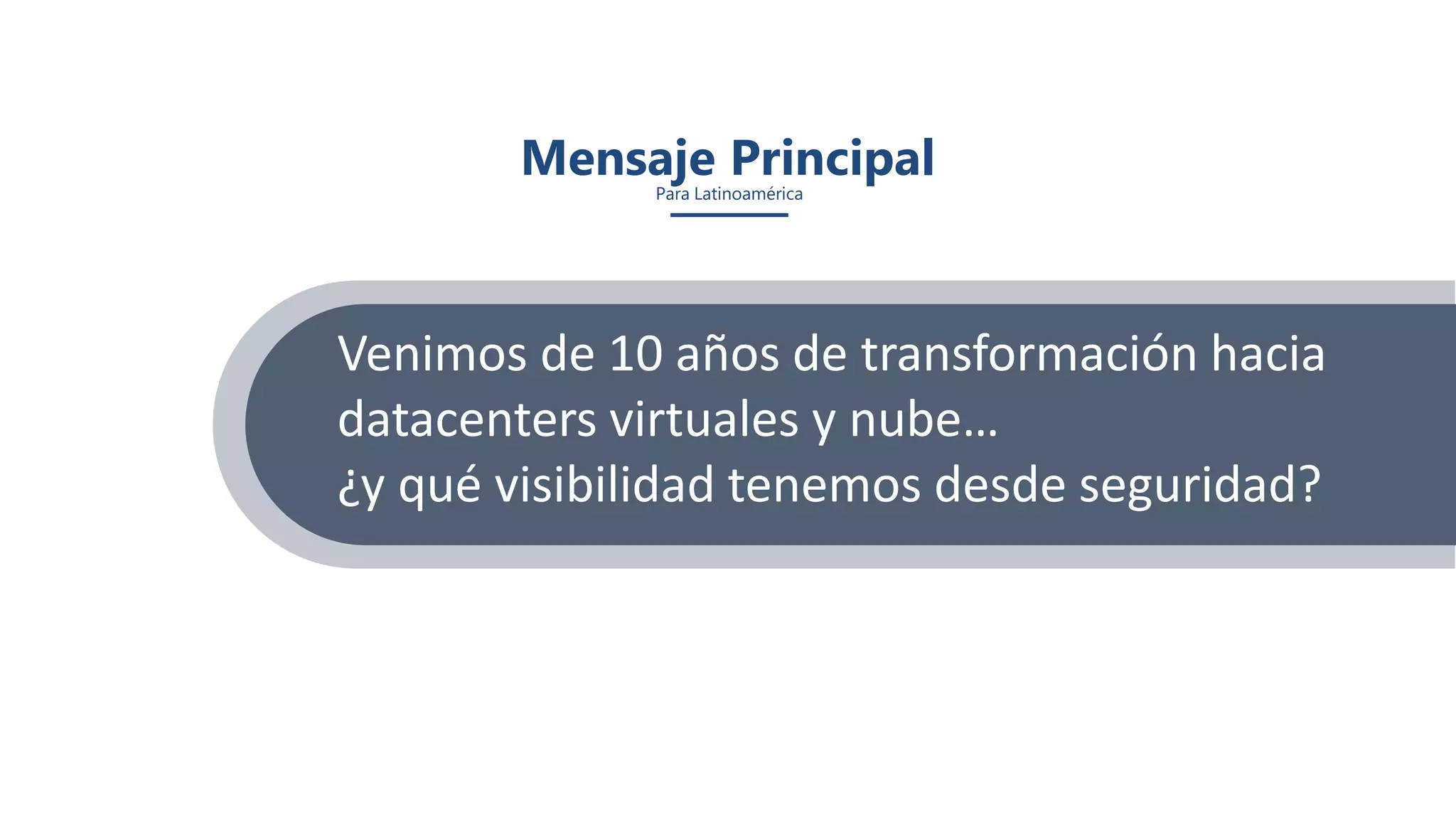 Mensaje PrincipalPara Latinoamérica
Venimos de 10 años de transformación hacia
datacenters virtuales y nube…
¿y qué visibilidad tenemos desde seguridad?
 