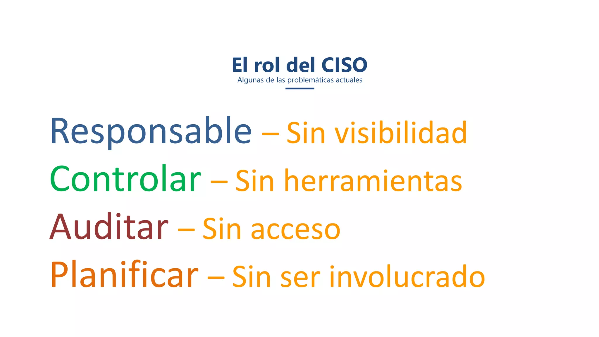 El rol del CISO
Algunas de las problemáticas actuales
Responsable – Sin visibilidad
Controlar – Sin herramientas
Auditar – Sin acceso
Planificar – Sin ser involucrado
 