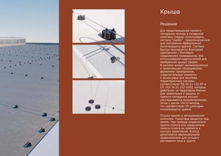 Решение
Для предотвращения прямого
попадания молнии в складской
комплекс следует использовать
систему "Jupiter", предназначенную
для построения эффективной
молниезащиты зданий. Система
быстро монтируется благодаря
креплениям с болтовым
соединением проводников, без
использования недопустимой для
мембранной крыши сварки.
В систему входят молниеприемное
и заземляющее оборудование,
держатели проводников,
соединительные элементы
и аксессуары для монтажа.
Характеристики системы
соответствуют РД 34.21.122-87 и
СО 153-34.21.122-2003, которые
действуют на территории России.
Для заземления и защиты от
прямого попадания молнии
раскладывается молниеприемная
сетка с шагом 10х10 метров,
что соответствует III категории
молниезащиты здания.
Опуски крепят к металлическим
колоннам. Токоотвод вводится под
землю. При помощи соединителя
пруток-полоса или соединителя
полоса-полоса он крепится к
контуру заземления. Контур
дополняется вертикальными
заземлителями для лучшего
растекания тока в грунте.
Крыша
 