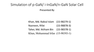 Simulation of p-GaN/ i-InGaN/n-GaN Solar Cell
Presented By
Khan, Md. Rabiul Islam (15-98279-1)
Nazneen, Rifat (15-98878-3)
Taher, Md. Iktiham Bin (15-98378-1)
Khan, Mohammad Irfan (15-98393-1)
 