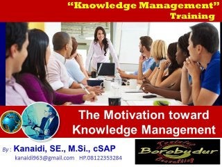 “Knowledge Management”
Training
By : Kanaidi, SE., M.Si., cSAP
kanaidi963@gmail.com HP.08122353284
The Motivation toward
Knowledge Management
 