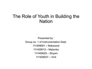 The Role of Youth in Building the
Nation
Presented by :
Group no. 1 of Instrumentation Dept.
111409001 – Makarand
111409013 – Malavika
111409025 – Shyam
111409037 – Vinit
 