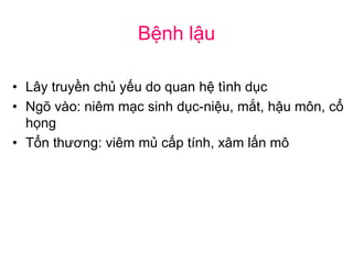Bệnh lậu
• Lây truyền chủ yếu do quan hệ tình dục
• Ngõ vào: niêm mạc sinh dục-niệu, mắt, hậu môn, cổ
họng
• Tổn thương: viêm mủ cấp tính, xâm lấn mô
 