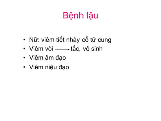 Bệnh lậu
• Nữ: viêm tiết nhày cổ tử cung
• Viêm vòi tắc, vô sinh
• Viêm âm đạo
• Viêm niệu đạo
 