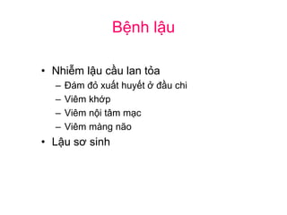 Bệnh lậu
• Nhiễm lậu cầu lan tỏa
– Đám đỏ xuất huyết ở đầu chi
– Viêm khớp
– Viêm nội tâm mạc
– Viêm màng não
• Lậu sơ sinh
 