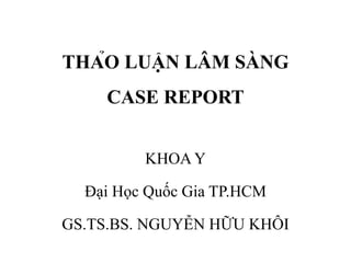 THẢO LUẬN LÂM SÀNG
CASE REPORT
KHOA Y
Đại Học Quốc Gia TP.HCM
GS.TS.BS. NGUYỄN HỮU KHÔI
 