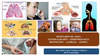 SEMINARIO DE ASMA
GENERALIDADES - EPIDEMIOLOGIA
DEFINICION - ALERGIA - ATOPIA
Dra. Edda Leonor Velásquez Gutiérrez
R1 de Neumología
 