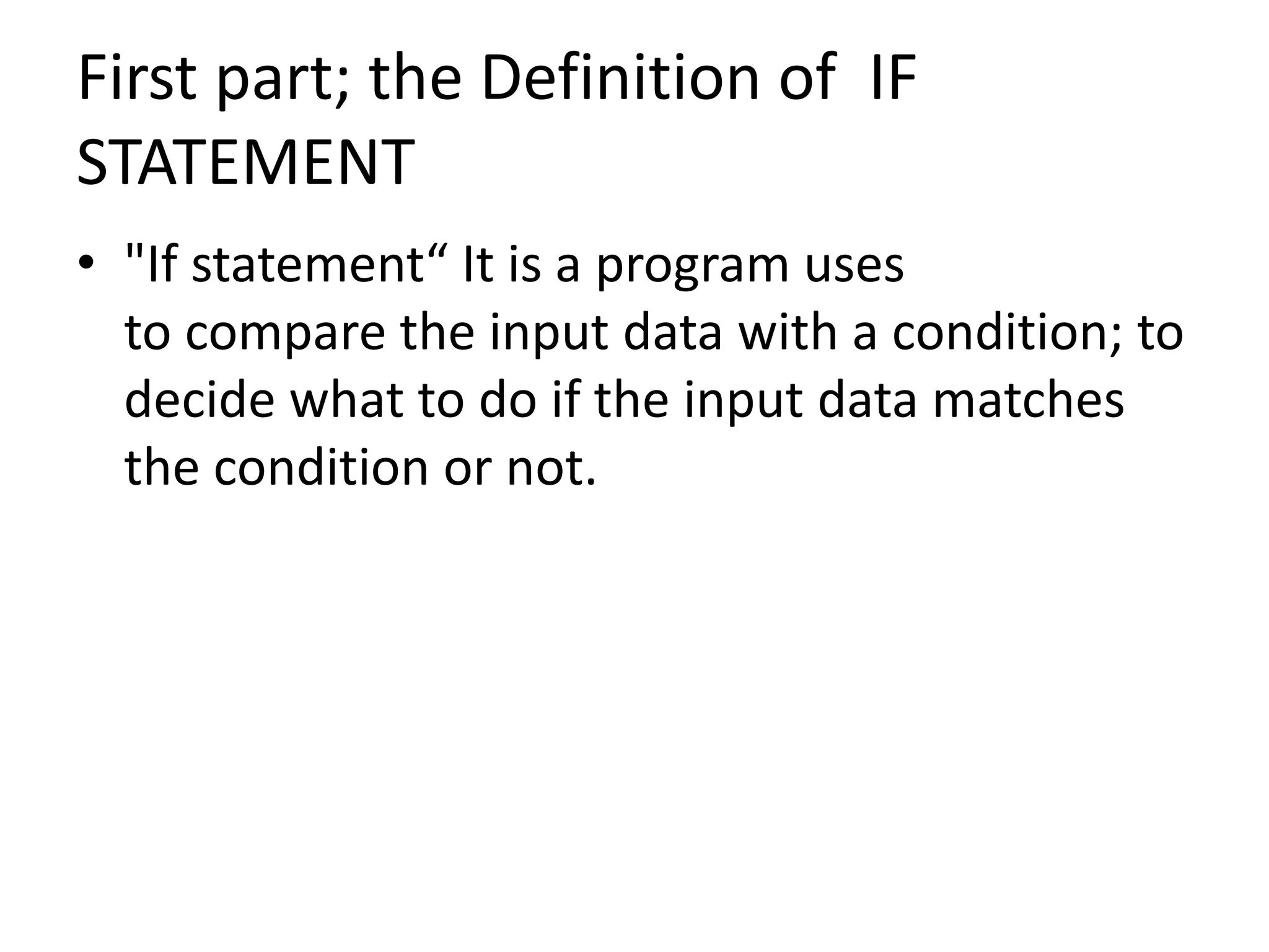 First part; the Definition of IF
STATEMENT
• "If statement“ It is a program uses
to compare the input data with a condition; to
decide what to do if the input data matches
the condition or not.
 
